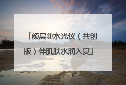 颜层®水光仪（共创版）伴肌肤水润入夏