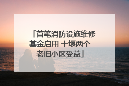 首笔消防设施维修基金启用 十堰两个老旧小区受益