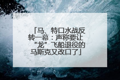 马、特口水战反转一幕：声称要让“龙”飞船退役的马斯克又改口了