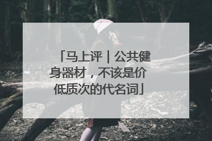 马上评｜公共健身器材，不该是价低质次的代名词