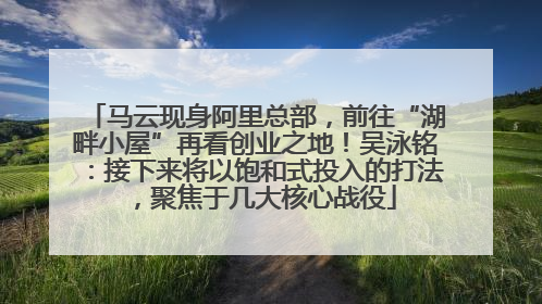 马云现身阿里总部，前往“湖畔小屋”再看创业之地！吴泳铭：接下来将以饱和式投入的打法，聚焦于几大核心战役