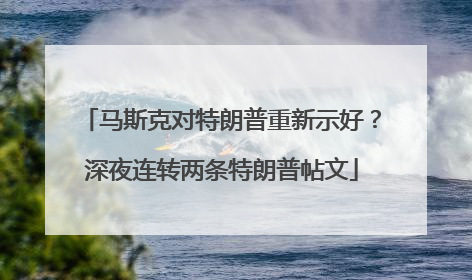 马斯克对特朗普重新示好？深夜连转两条特朗普帖文