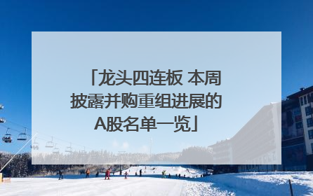 龙头四连板 本周披露并购重组进展的A股名单一览
