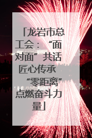 龙岩市总工会：“面对面”共话匠心传承 “零距离”点燃奋斗力量