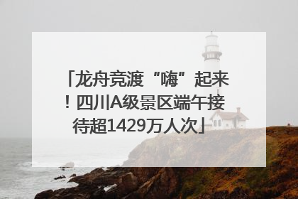 龙舟竞渡“嗨”起来！四川A级景区端午接待超1429万人次