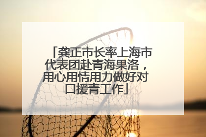 龚正市长率上海市代表团赴青海果洛，用心用情用力做好对口援青工作