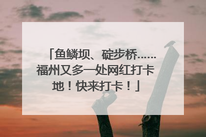 鱼鳞坝、碇步桥……福州又多一处网红打卡地！快来打卡！