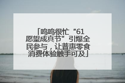 鸣鸣很忙“61 愿望成真节”引爆全民参与，让普惠零食消费体验触手可及