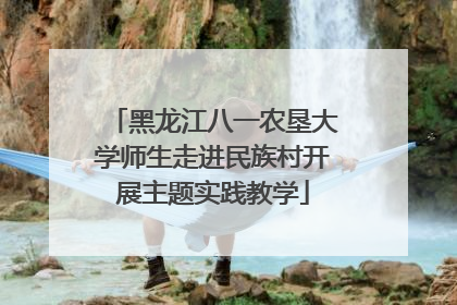 黑龙江八一农垦大学师生走进民族村开展主题实践教学