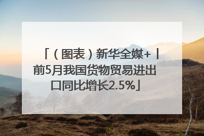 （图表）新华全媒+丨前5月我国货物贸易进出口同比增长2.5%
