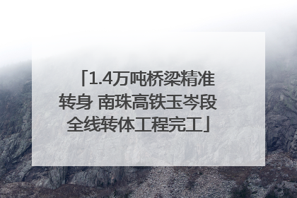 1.4万吨桥梁精准转身 南珠高铁玉岑段全线转体工程完工