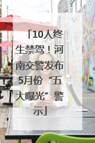 10人终生禁驾！河南交警发布5月份“五大曝光”警示