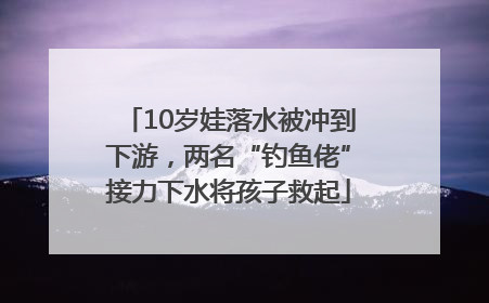 10岁娃落水被冲到下游，两名“钓鱼佬”接力下水将孩子救起