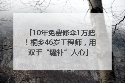 10年免费修伞1万把！桐乡46岁工程师，用双手“缝补”人心
