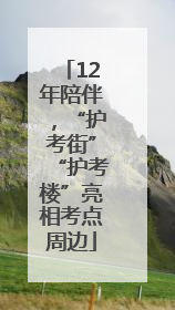 12年陪伴，“护考街”“护考楼”亮相考点周边