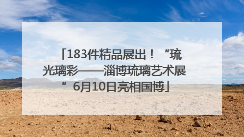183件精品展出！“琉光璃彩——淄博琉璃艺术展”6月10日亮相国博