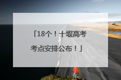 18个！十堰高考考点安排公布！