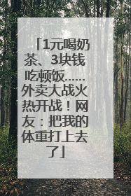 1元喝奶茶、3块钱吃顿饭……外卖大战火热开战！网友：把我的体重打上去了