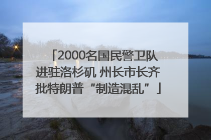 2000名国民警卫队进驻洛杉矶 州长市长齐批特朗普“制造混乱”