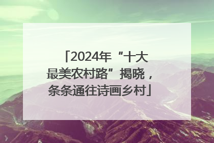 2024年“十大最美农村路”揭晓，条条通往诗画乡村