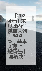 2024年山东县域内住院率达到84.4%，基本实现“一般病在市县解决”