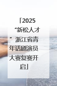 2025“新松人才”浙江省青年话剧演员大赛复赛开启
