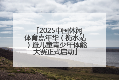 2025中国休闲体育嘉年华（衡水站）暨儿童青少年体能大赛正式启动