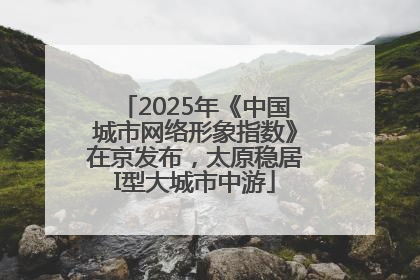 2025年《中国城市网络形象指数》在京发布，太原稳居I型大城市中游