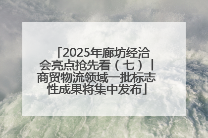 2025年廊坊经洽会亮点抢先看（七）丨商贸物流领域一批标志性成果将集中发布
