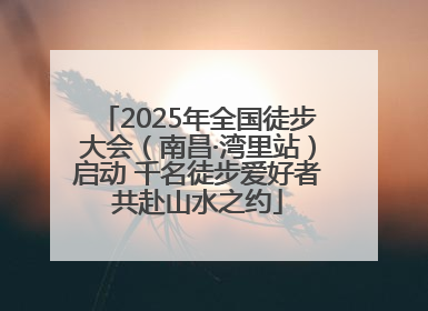 2025年全国徒步大会（南昌·湾里站）启动 千名徒步爱好者共赴山水之约