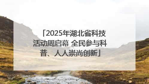 2025年湖北省科技活动周启幕 全民参与科普、人人崇尚创新