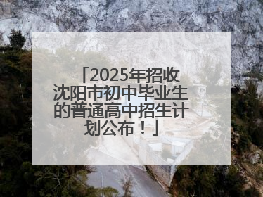 2025年招收沈阳市初中毕业生的普通高中招生计划公布！
