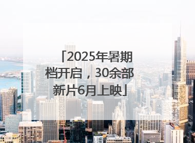 2025年暑期档开启，30余部新片6月上映