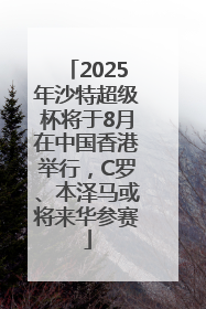 2025年沙特超级杯将于8月在中国香港举行，C罗、本泽马或将来华参赛