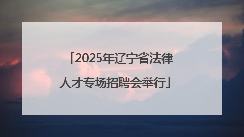 2025年辽宁省法律人才专场招聘会举行