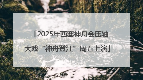 2025年西塞神舟会压轴大戏“神舟登江”周五上演