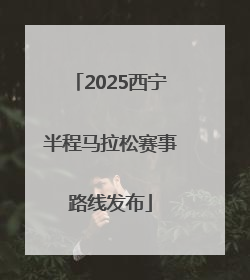2025西宁半程马拉松赛事路线发布