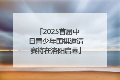 2025首届中日青少年围棋邀请赛将在洛阳启幕