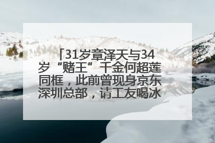 31岁章泽天与34岁“赌王”千金何超莲同框，此前曾现身京东深圳总部，请工友喝冰饮，点了300多杯