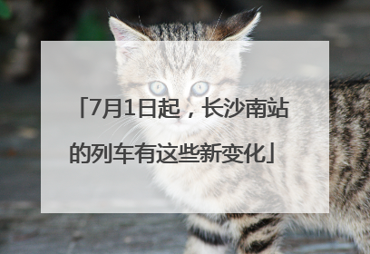 7月1日起，长沙南站的列车有这些新变化