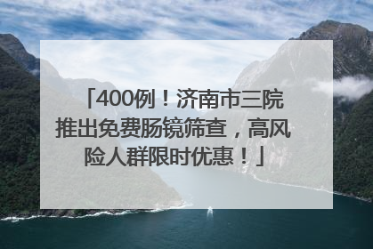 400例！济南市三院推出免费肠镜筛查，高风险人群限时优惠！