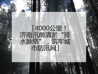 4000公里！济南汛前清淤“排水脉络”，筑牢城市防汛网