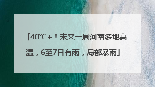 40℃+！未来一周河南多地高温，6至7日有雨，局部暴雨