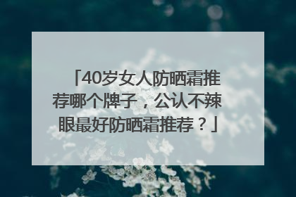 40岁女人防晒霜推荐哪个牌子，公认不辣眼最好防晒霜推荐？