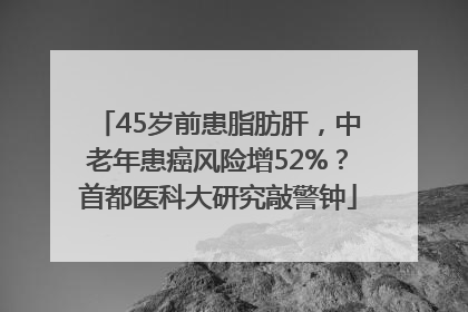 45岁前患脂肪肝，中老年患癌风险增52%？首都医科大研究敲警钟