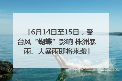 6月14日至15日，受台风“蝴蝶”影响 株洲暴雨、大暴雨即将来袭