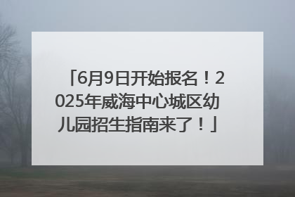 6月9日开始报名！2025年威海中心城区幼儿园招生指南来了！