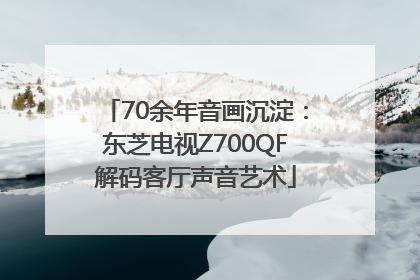 70余年音画沉淀：东芝电视Z700QF解码客厅声音艺术