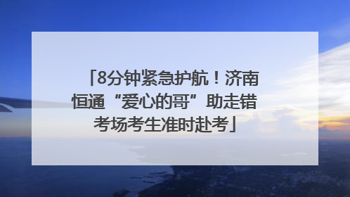 8分钟紧急护航！济南恒通“爱心的哥”助走错考场考生准时赴考