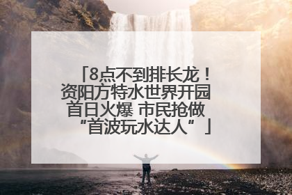8点不到排长龙！资阳方特水世界开园首日火爆 市民抢做“首波玩水达人”